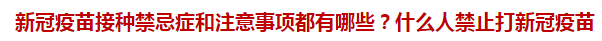 新冠疫苗接種禁忌癥和注意事項都有哪些？什么人禁止打新冠疫苗