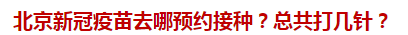 北京新冠疫苗去哪預(yù)約接種？總共打幾針？