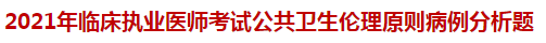 2021年臨床執(zhí)業(yè)醫(yī)師考試公共衛(wèi)生倫理原則病例分析題