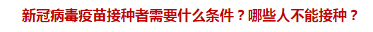 新冠病毒疫苗接種者需要什么條件？哪些人不能接種？