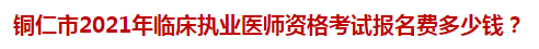 銅仁市2021年臨床執(zhí)業(yè)醫(yī)師資格考試報(bào)名費(fèi)多少錢？