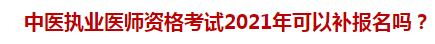 中醫(yī)執(zhí)業(yè)醫(yī)師資格考試2021年可以補(bǔ)報(bào)名嗎？