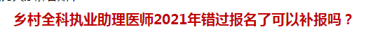 鄉(xiāng)村全科執(zhí)業(yè)助理醫(yī)師2021年錯(cuò)過(guò)報(bào)名了可以補(bǔ)報(bào)嗎？