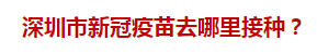 深圳市新冠疫苗去哪里接種？