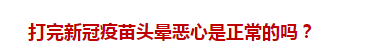 打完新冠疫苗頭暈惡心是正常的嗎？