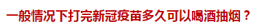 一般情況下打完新冠疫苗多久可以喝酒抽煙？