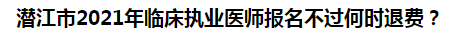 潛江市2021年臨床執(zhí)業(yè)醫(yī)師報(bào)名不過何時(shí)退費(fèi)？