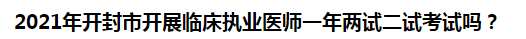 2021年開(kāi)封市開(kāi)展臨床執(zhí)業(yè)醫(yī)師一年兩試二試考試嗎？