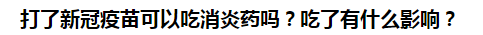 打了新冠疫苗可以吃消炎藥嗎？吃了有什么影響？