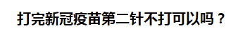 打完新冠疫苗第二針不打可以嗎？