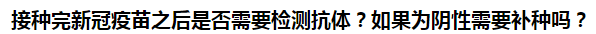 接種完新冠疫苗之后是否需要檢測抗體？如果為陰性需要補種嗎？