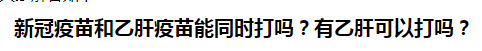 新冠疫苗和乙肝疫苗能同時打嗎？有乙肝可以打嗎？