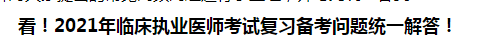 看！2021年臨床執(zhí)業(yè)醫(yī)師考試復(fù)習(xí)備考問題統(tǒng)一解答！