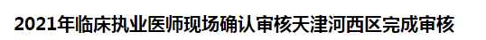 2021年臨床執(zhí)業(yè)醫(yī)師現(xiàn)場確認審核天津河西區(qū)完成審核