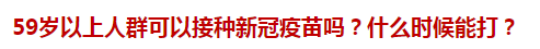 59歲以上人群可以接種新冠疫苗嗎？什么時候能打？