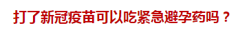 打了新冠疫苗可以吃緊急避孕藥嗎？