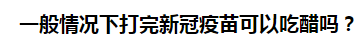 一般情況下打完新冠疫苗可以吃醋嗎？