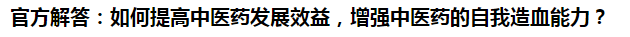 官方解答：如何提高中醫(yī)藥發(fā)展效益，增強(qiáng)中醫(yī)藥的自我造血能力？