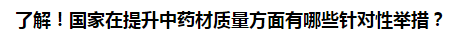 了解！國(guó)家在提升中藥材質(zhì)量方面有哪些針對(duì)性舉措？