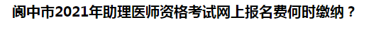 閬中市2021年助理醫(yī)師資格考試網(wǎng)上報(bào)名費(fèi)何時(shí)繳納？