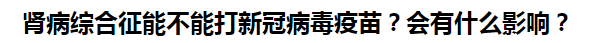 腎病綜合征能不能打新冠病毒疫苗？會(huì)有什么影響？