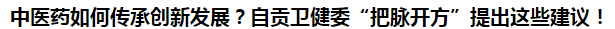 中醫(yī)藥如何傳承創(chuàng)新發(fā)展？自貢衛(wèi)健委“把脈開方”提出這些建議！