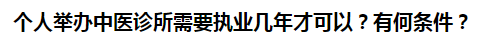 個人舉辦中醫(yī)診所需要執(zhí)業(yè)幾年才可以？有何條件？