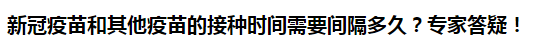 新冠疫苗和其他疫苗的接種時間需要間隔多久？專家答疑！