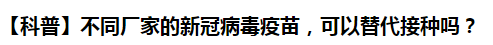 【科普】不同廠家的新冠病毒疫苗，可以替代接種嗎？