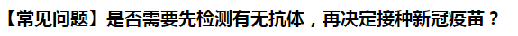 【常見問題】是否需要先檢測有無抗體，再?zèng)Q定接種新冠疫苗？