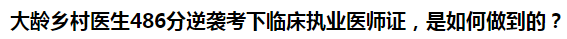 大齡鄉(xiāng)村醫(yī)生486分逆襲考下臨床執(zhí)業(yè)醫(yī)師證，是如何做到的？