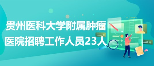 貴州醫(yī)科大學(xué)附屬腫瘤醫(yī)院2023年招聘工作人員23人