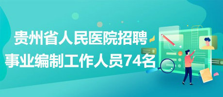 貴州省人民醫(yī)院2023年招聘事業(yè)編制工作人員74名