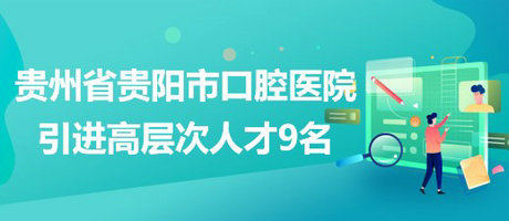 貴州省貴陽市口腔醫(yī)院2023年引進高層次人才9名