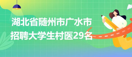 湖北省隨州市廣水市2023年招聘大學生村醫(yī)29名