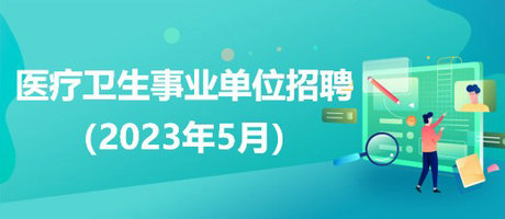 2023年5月全國(guó)各級(jí)醫(yī)療衛(wèi)生事業(yè)單位招聘公告匯總