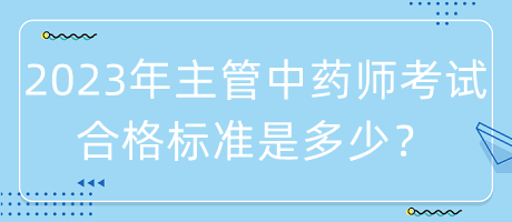 2023年主管中藥師考試合格標(biāo)準(zhǔn)是多少？