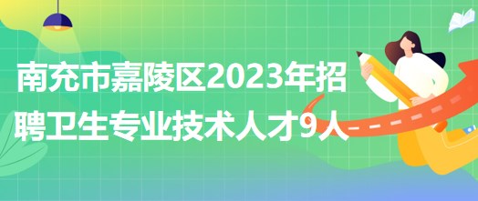 四川省南充市嘉陵區(qū)2023年招聘衛(wèi)生專(zhuān)業(yè)技術(shù)人才9人