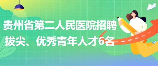 貴州省第二人民醫(yī)院招聘拔尖人才1名、優(yōu)秀青年人才5名