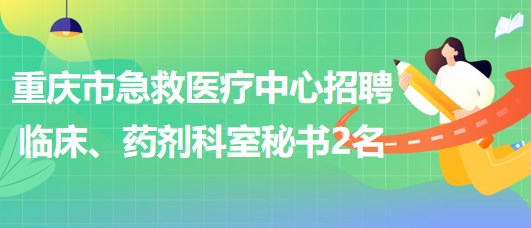 重慶市急救醫(yī)療中心招聘臨床、藥劑科室秘書2名