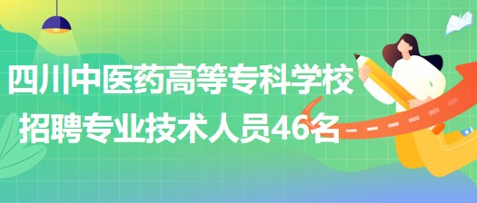 四川中醫(yī)藥高等?？茖W(xué)校招聘非事業(yè)編制專業(yè)技術(shù)人員46名