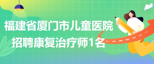 福建省廈門市兒童醫(yī)院2023年招聘康復(fù)治療師崗位1名