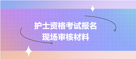 護(hù)士資格考試報名現(xiàn)場確認(rèn)審核哪些資料？