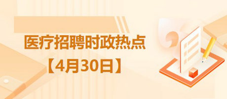 醫(yī)療衛(wèi)生招聘時事政治：2023年4月30日時政熱點整理