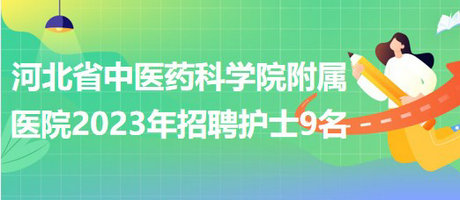 河北省中醫(yī)藥科學(xué)院附屬醫(yī)院2023年招聘護士9名