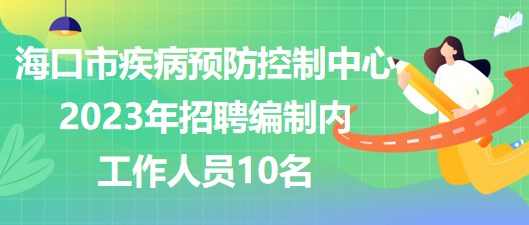 海口市疾病預防控制中心2023年招聘編制內工作人員10名