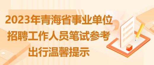 2023年青海省事業(yè)單位招聘工作人員筆試參考出行溫馨提示