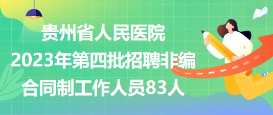 貴州省人民醫(yī)院2023年第四批招聘非編合同制工作人員83人