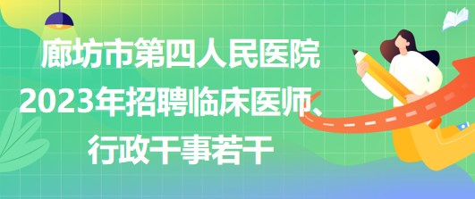 河北省廊坊市第四人民醫(yī)院2023年招聘臨床醫(yī)師、行政干事若干