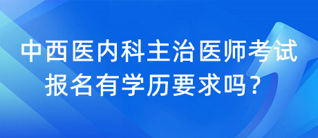 中西醫(yī)內(nèi)科主治醫(yī)師考試報(bào)名有學(xué)歷要求嗎？